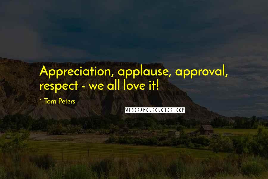 Tom Peters quotes: Appreciation, applause, approval, respect - we all love it!