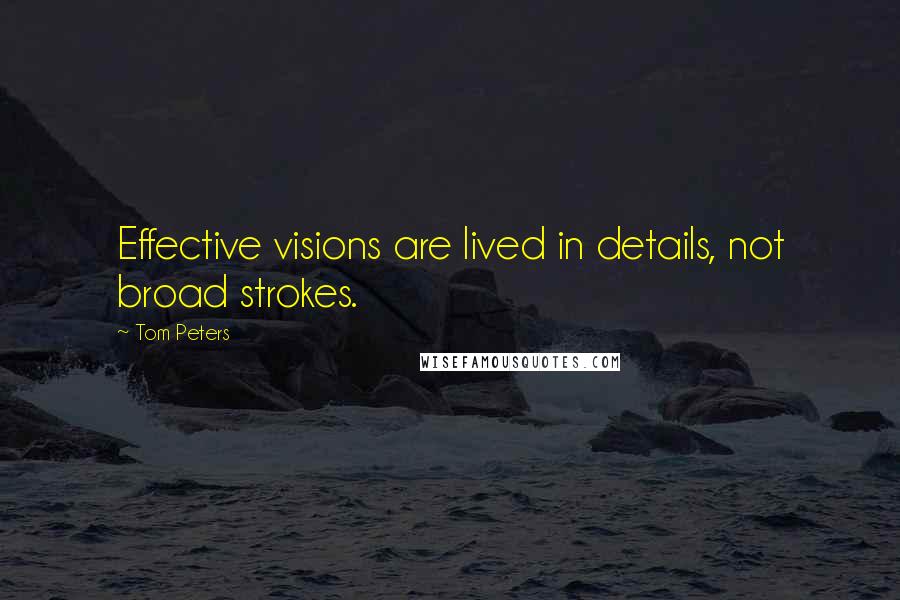 Tom Peters quotes: Effective visions are lived in details, not broad strokes.