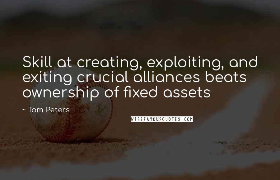 Tom Peters quotes: Skill at creating, exploiting, and exiting crucial alliances beats ownership of fixed assets