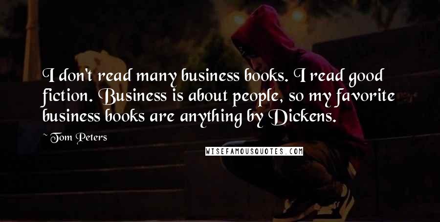 Tom Peters quotes: I don't read many business books. I read good fiction. Business is about people, so my favorite business books are anything by Dickens.