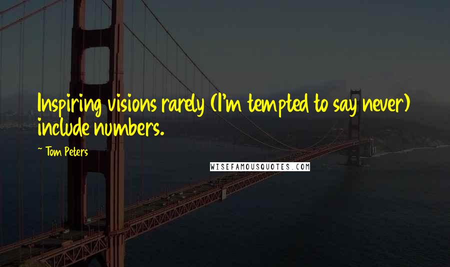 Tom Peters quotes: Inspiring visions rarely (I'm tempted to say never) include numbers.