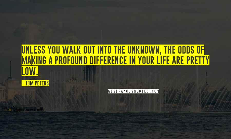 Tom Peters quotes: Unless you walk out into the unknown, the odds of making a profound difference in your life are pretty low.