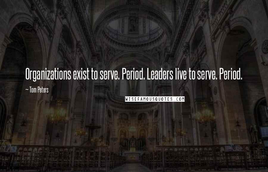 Tom Peters quotes: Organizations exist to serve. Period. Leaders live to serve. Period.