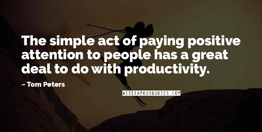 Tom Peters quotes: The simple act of paying positive attention to people has a great deal to do with productivity.