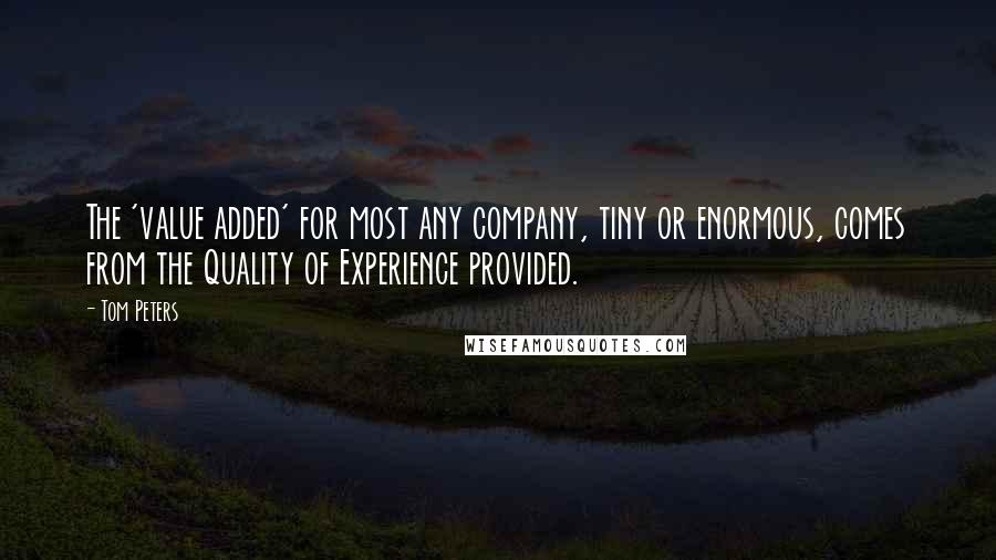 Tom Peters quotes: The 'value added' for most any company, tiny or enormous, comes from the Quality of Experience provided.
