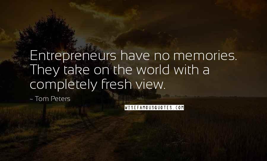 Tom Peters quotes: Entrepreneurs have no memories. They take on the world with a completely fresh view.