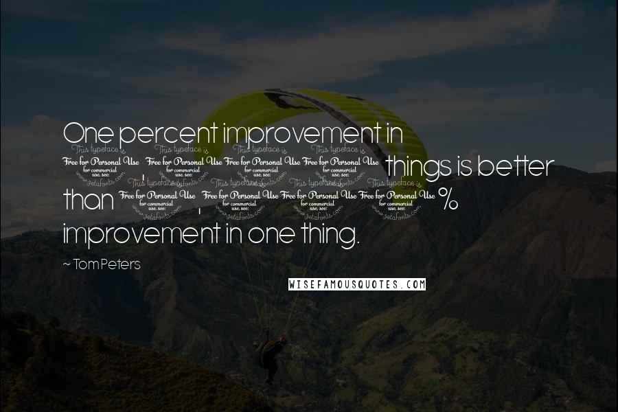 Tom Peters quotes: One percent improvement in 1,000 things is better than 1,000% improvement in one thing.