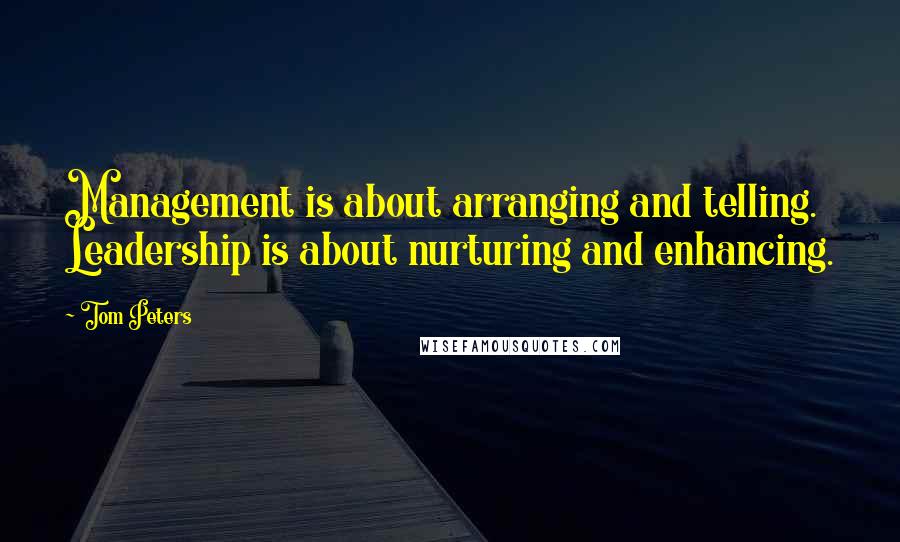 Tom Peters quotes: Management is about arranging and telling. Leadership is about nurturing and enhancing.