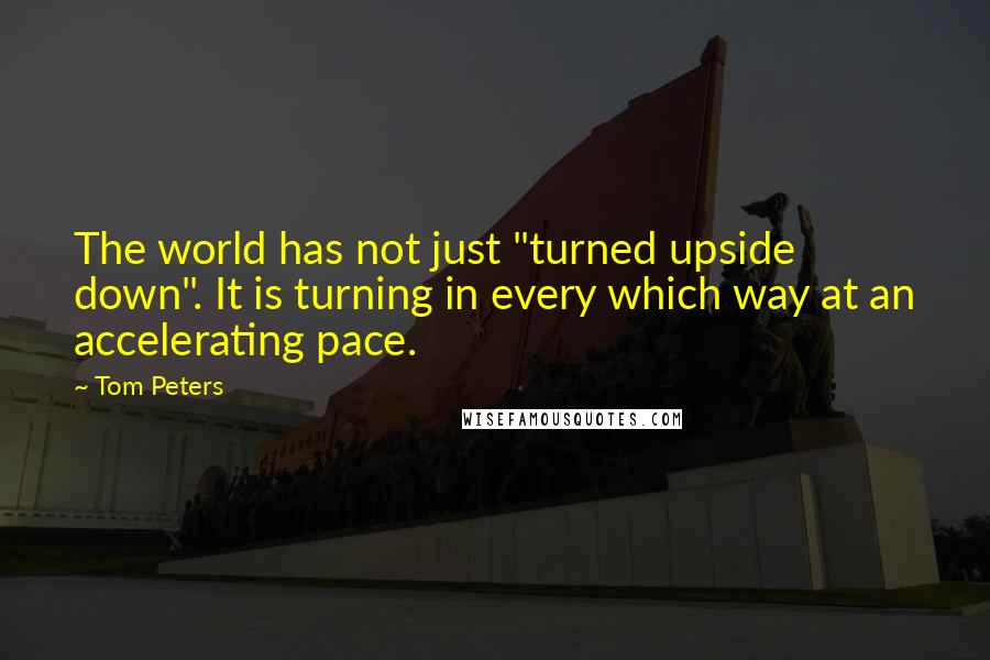 Tom Peters quotes: The world has not just "turned upside down". It is turning in every which way at an accelerating pace.