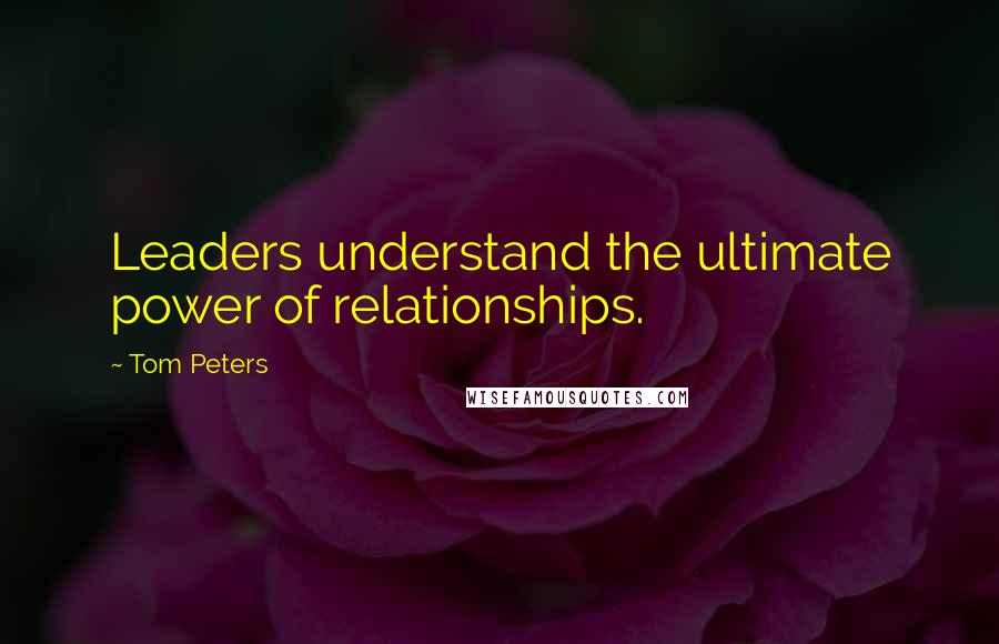 Tom Peters quotes: Leaders understand the ultimate power of relationships.