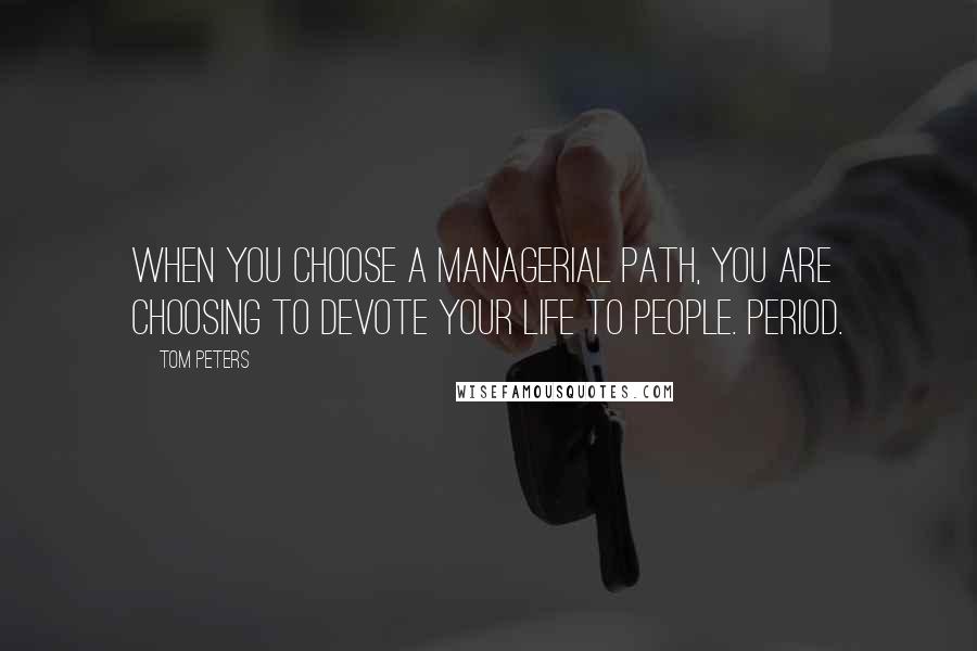 Tom Peters quotes: When you choose a managerial path, you are choosing to devote your life to people. Period.