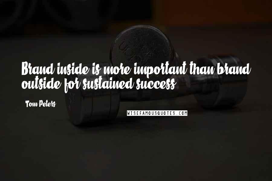 Tom Peters quotes: Brand inside is more important than brand outside for sustained success.