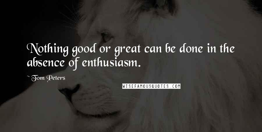 Tom Peters quotes: Nothing good or great can be done in the absence of enthusiasm.