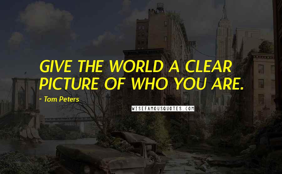 Tom Peters quotes: GIVE THE WORLD A CLEAR PICTURE OF WHO YOU ARE.