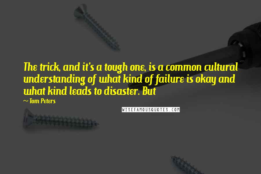 Tom Peters quotes: The trick, and it's a tough one, is a common cultural understanding of what kind of failure is okay and what kind leads to disaster. But