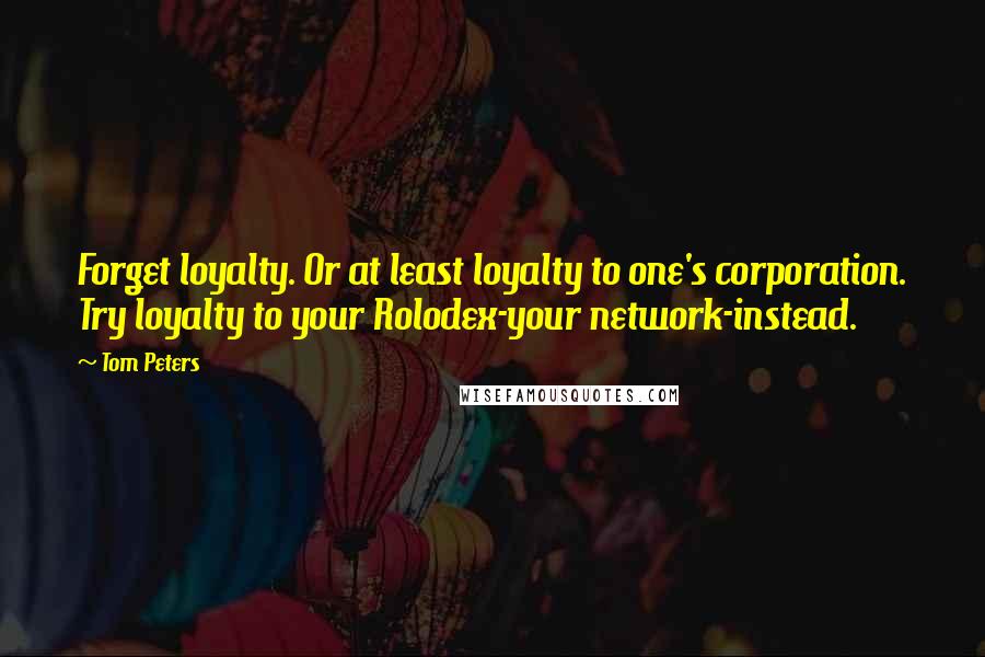 Tom Peters quotes: Forget loyalty. Or at least loyalty to one's corporation. Try loyalty to your Rolodex-your network-instead.