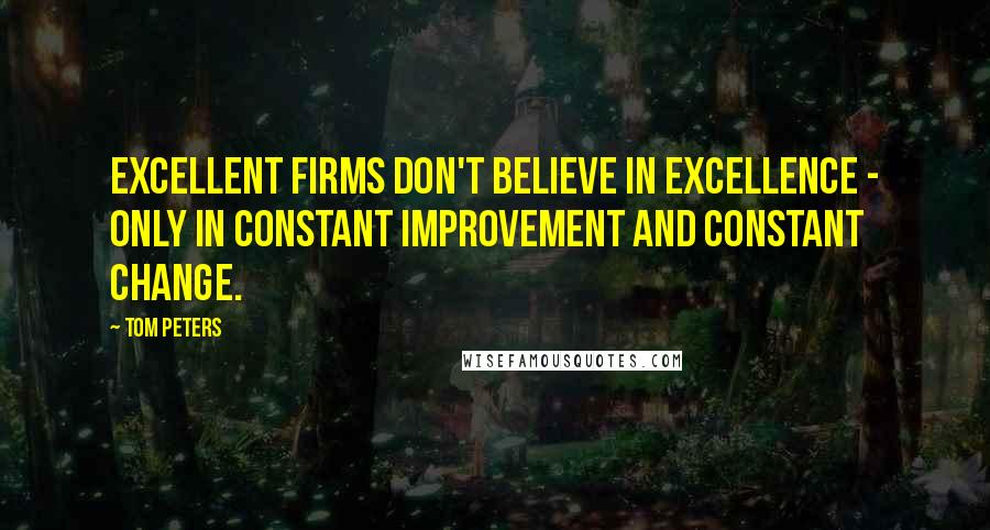 Tom Peters quotes: Excellent firms don't believe in excellence - only in constant improvement and constant change.