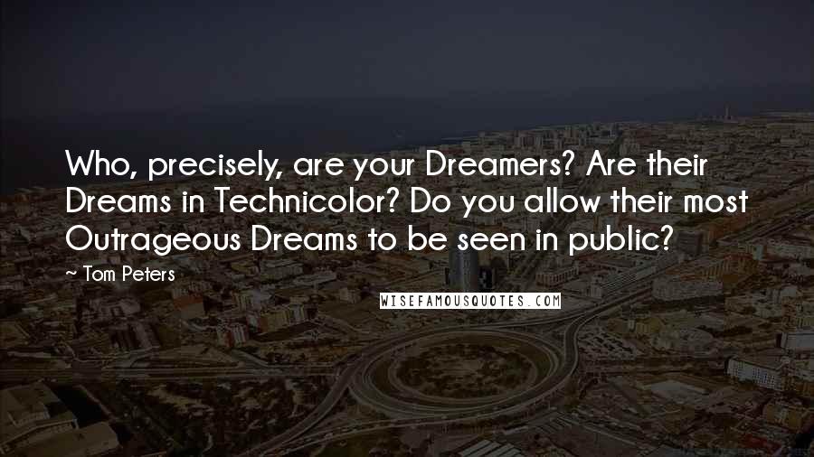 Tom Peters quotes: Who, precisely, are your Dreamers? Are their Dreams in Technicolor? Do you allow their most Outrageous Dreams to be seen in public?