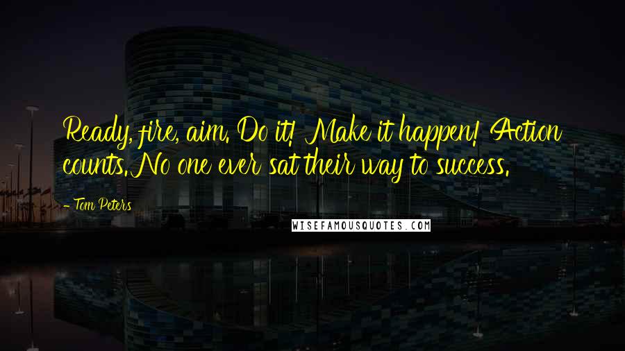 Tom Peters quotes: Ready, fire, aim. Do it! Make it happen! Action counts. No one ever sat their way to success.