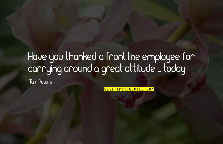 Tom Peters Quotes By Tom Peters: Have you thanked a front-line employee for carrying