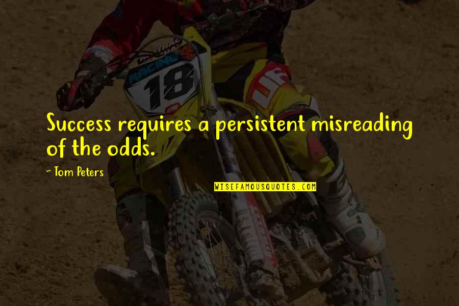 Tom Peters Quotes By Tom Peters: Success requires a persistent misreading of the odds.