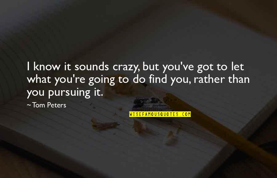 Tom Peters Quotes By Tom Peters: I know it sounds crazy, but you've got