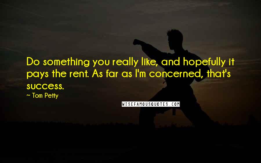 Tom Petty quotes: Do something you really like, and hopefully it pays the rent. As far as I'm concerned, that's success.