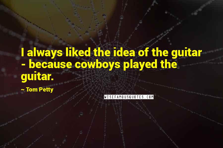 Tom Petty quotes: I always liked the idea of the guitar - because cowboys played the guitar.