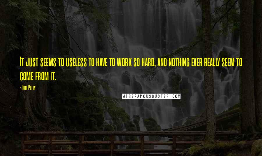 Tom Petty quotes: It just seems to useless to have to work so hard, and nothing ever really seem to come from it.