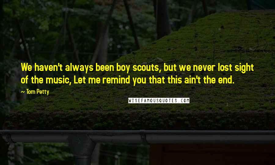 Tom Petty quotes: We haven't always been boy scouts, but we never lost sight of the music, Let me remind you that this ain't the end. Tom Petty quotes: We haven't always been boy scouts, but we never lost sight of the music, Let me remind you that this ain't the end.