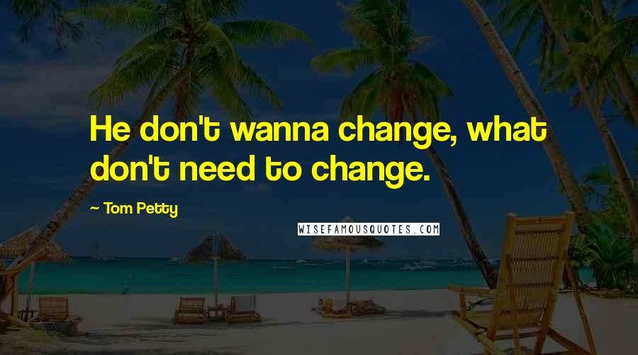 Tom Petty quotes: He don't wanna change, what don't need to change.