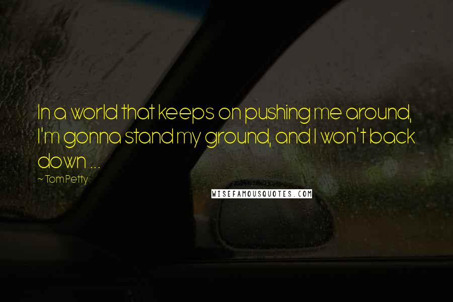 Tom Petty quotes: In a world that keeps on pushing me around, I'm gonna stand my ground, and I won't back down ...