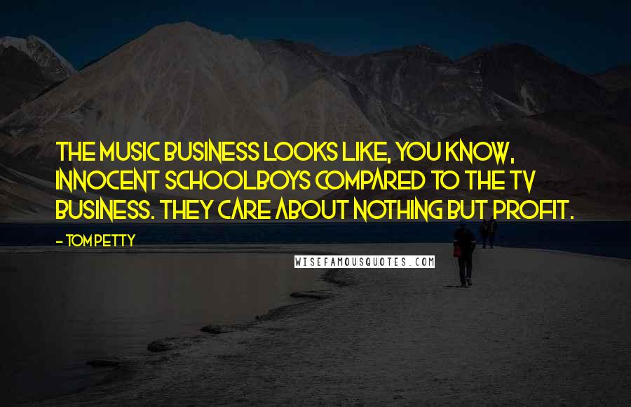 Tom Petty quotes: The music business looks like, you know, innocent schoolboys compared to the TV business. They care about nothing but profit.