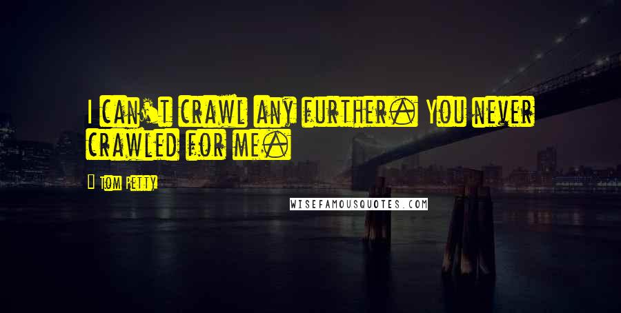 Tom Petty quotes: I can't crawl any further. You never crawled for me.