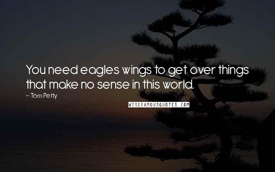 Tom Petty quotes: You need eagles wings to get over things that make no sense in this world.