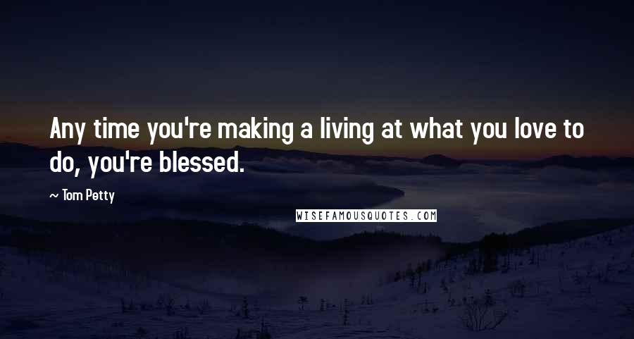 Tom Petty quotes: Any time you're making a living at what you love to do, you're blessed.