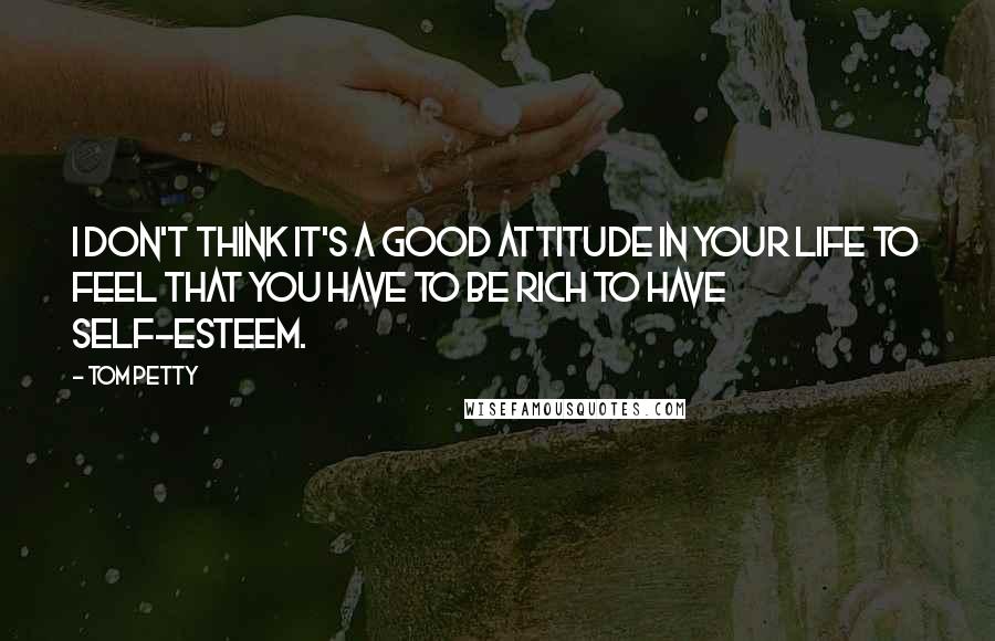 Tom Petty quotes: I don't think it's a good attitude in your life to feel that you have to be rich to have self-esteem. Tom Petty quotes: I don't think it's a good attitude in your life to feel that you have to be rich to have self-esteem.