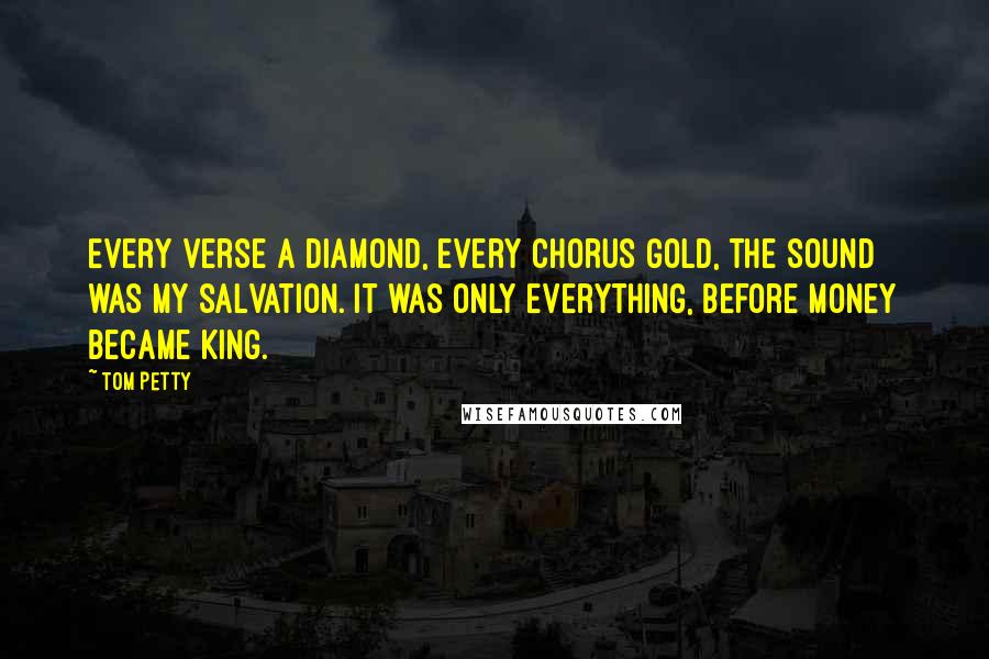 Tom Petty quotes: Every verse a diamond, every chorus gold, the sound was my salvation. It was only everything, before money became king.