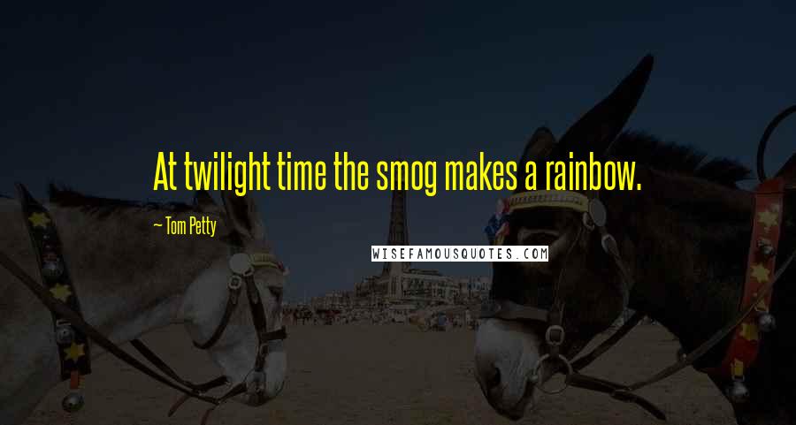 Tom Petty quotes: At twilight time the smog makes a rainbow.