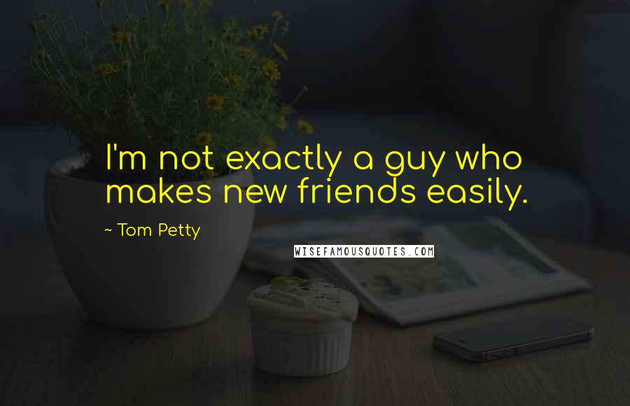 Tom Petty quotes: I'm not exactly a guy who makes new friends easily.