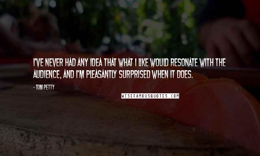 Tom Petty quotes: I've never had any idea that what I like would resonate with the audience, and I'm pleasantly surprised when it does.