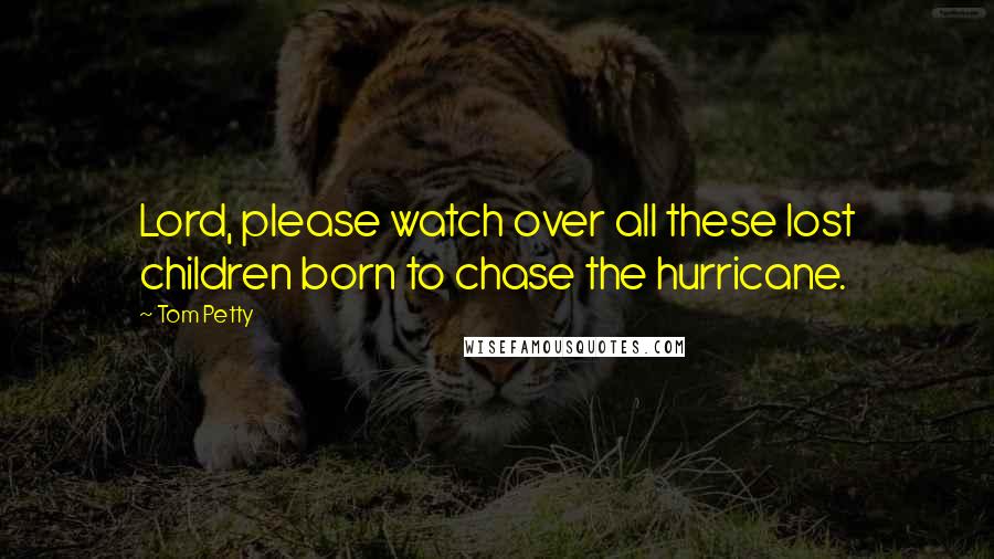 Tom Petty quotes: Lord, please watch over all these lost children born to chase the hurricane.