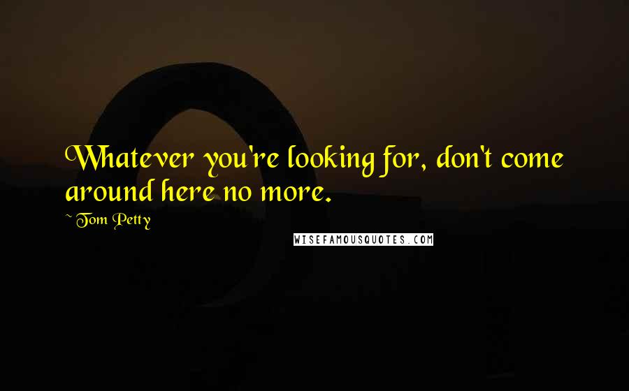 Tom Petty quotes: Whatever you're looking for, don't come around here no more.