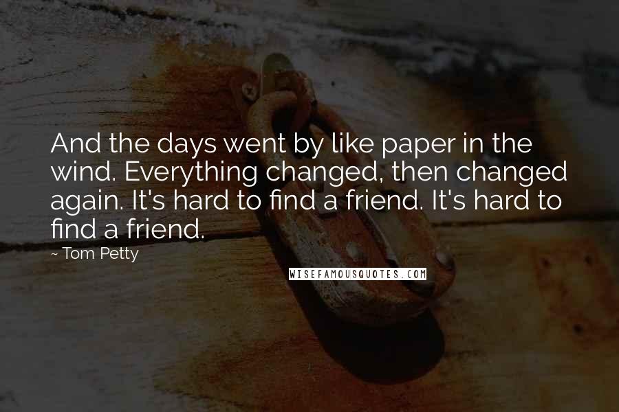 Tom Petty quotes: And the days went by like paper in the wind. Everything changed, then changed again. It's hard to find a friend. It's hard to find a friend.