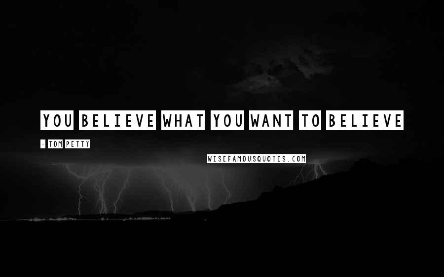 Tom Petty quotes: You believe what you want to believe