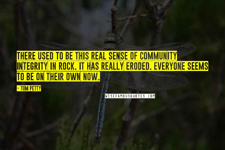 Tom Petty quotes: There used to be this real sense of community integrity in rock. It has really eroded. Everyone seems to be on their own now. Tom Petty quotes: There used to be this real sense of community integrity in rock. It has really eroded. Everyone seems to be on their own now.