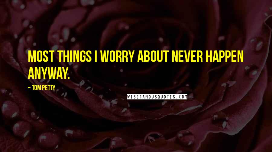 Tom Petty quotes: Most things I worry about never happen anyway.