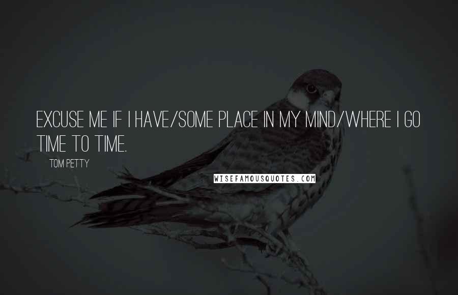 Tom Petty quotes: Excuse me if I have/some place in my mind/where I go time to time.
