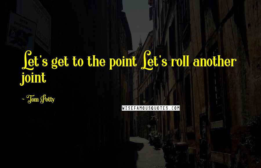 Tom Petty quotes: Let's get to the point Let's roll another joint