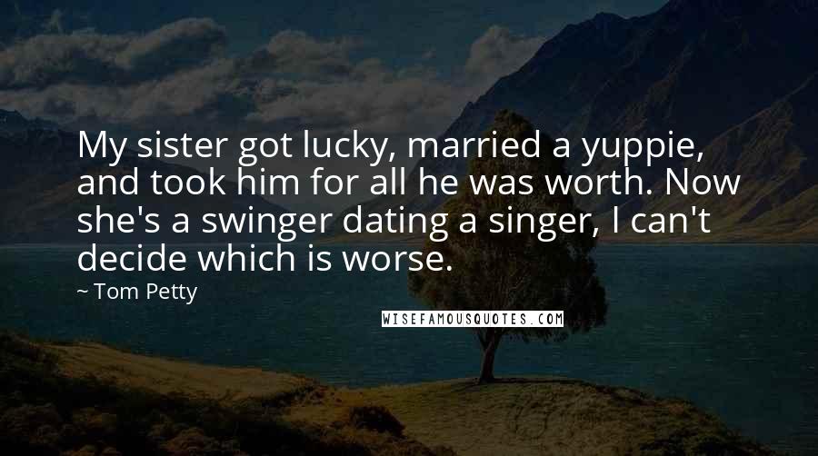 Tom Petty quotes: My sister got lucky, married a yuppie, and took him for all he was worth. Now she's a swinger dating a singer, I can't decide which is worse.